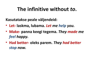 The infinitive without to.
Kasutatakse peale väljendeid:
• Let- laskma, lubama. Let me help you.
• Make- panna keegi tegema. They made me
feel happy.
• Had better- oleks parem. They had better
stop now.
 