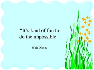 “It’s kind of fun to
do the impossible”.
-Walt Disney-
 