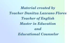 Material created by 
Teacher Danitza Lazcano Flores 
Teacher of English 
Master in Education 
and 
Educational Counselor
 