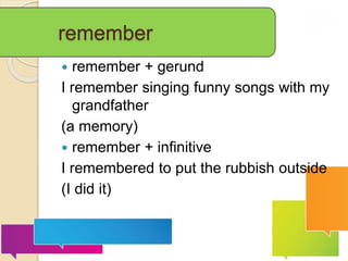 remember
 remember + gerund
I remember singing funny songs with my
grandfather
(a memory)
 remember + infinitive
I remembered to put the rubbish outside
(I did it)
 