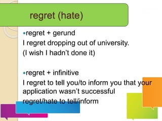 regret (hate)
regret + gerund
I regret dropping out of university.
(I wish I hadn’t done it)
regret + infinitive
I regret to tell you/to inform you that your
application wasn’t successful
regret/hate to tell/inform
 
