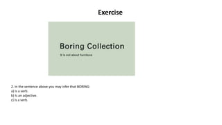 Exercise
2. In the sentence above you may infer that BORING:
a) Is a verb.
b) Is an adjective.
c) Is a verb.
 