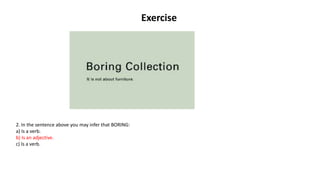 Exercise
2. In the sentence above you may infer that BORING:
a) Is a verb.
b) Is an adjective.
c) Is a verb.
 