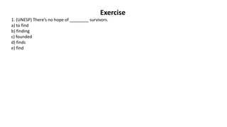 Exercise
1. (UNESP) There’s no hope of ________ survivors.
a) to find
b) finding
c) founded
d) finds
e) find
 