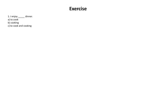 Exercise
1. I enjoy _____ dinner.
a) to cook
b) cooking
c) to cook and cooking
 