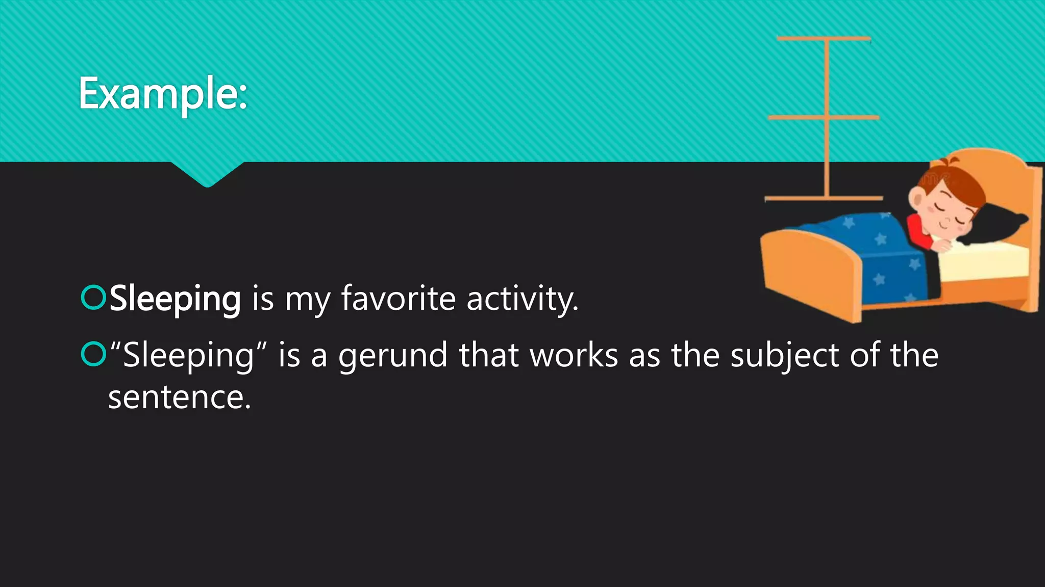 Example:
Sleeping is my favorite activity.
“Sleeping” is a gerund that works as the subject of the
sentence.
 