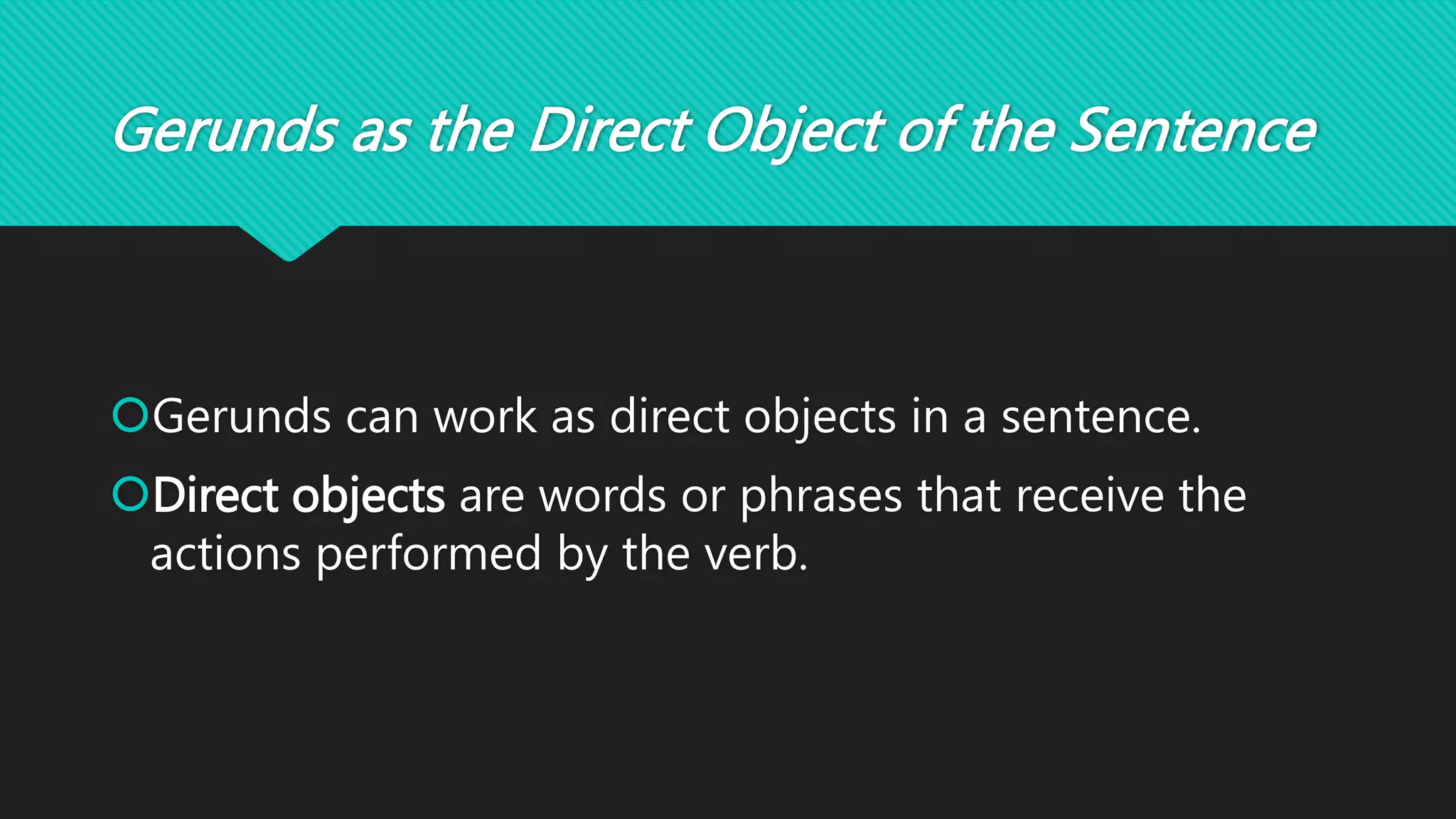Gerunds as the Direct Object of the Sentence
Gerunds can work as direct objects in a sentence.
Direct objects are words or phrases that receive the
actions performed by the verb.
 