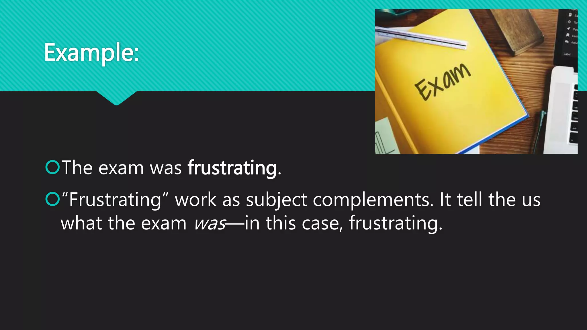 Example:
The exam was frustrating.
“Frustrating” work as subject complements. It tell the us
what the exam was—in this case, frustrating.
 
