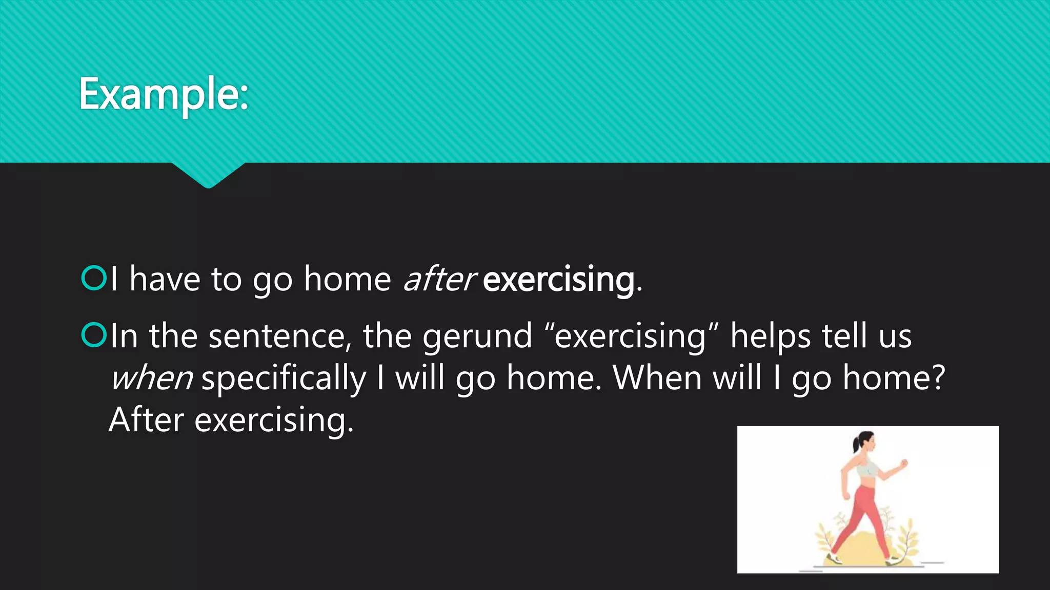 Example:
I have to go home after exercising.
In the sentence, the gerund “exercising” helps tell us
when specifically I will go home. When will I go home?
After exercising.
 
