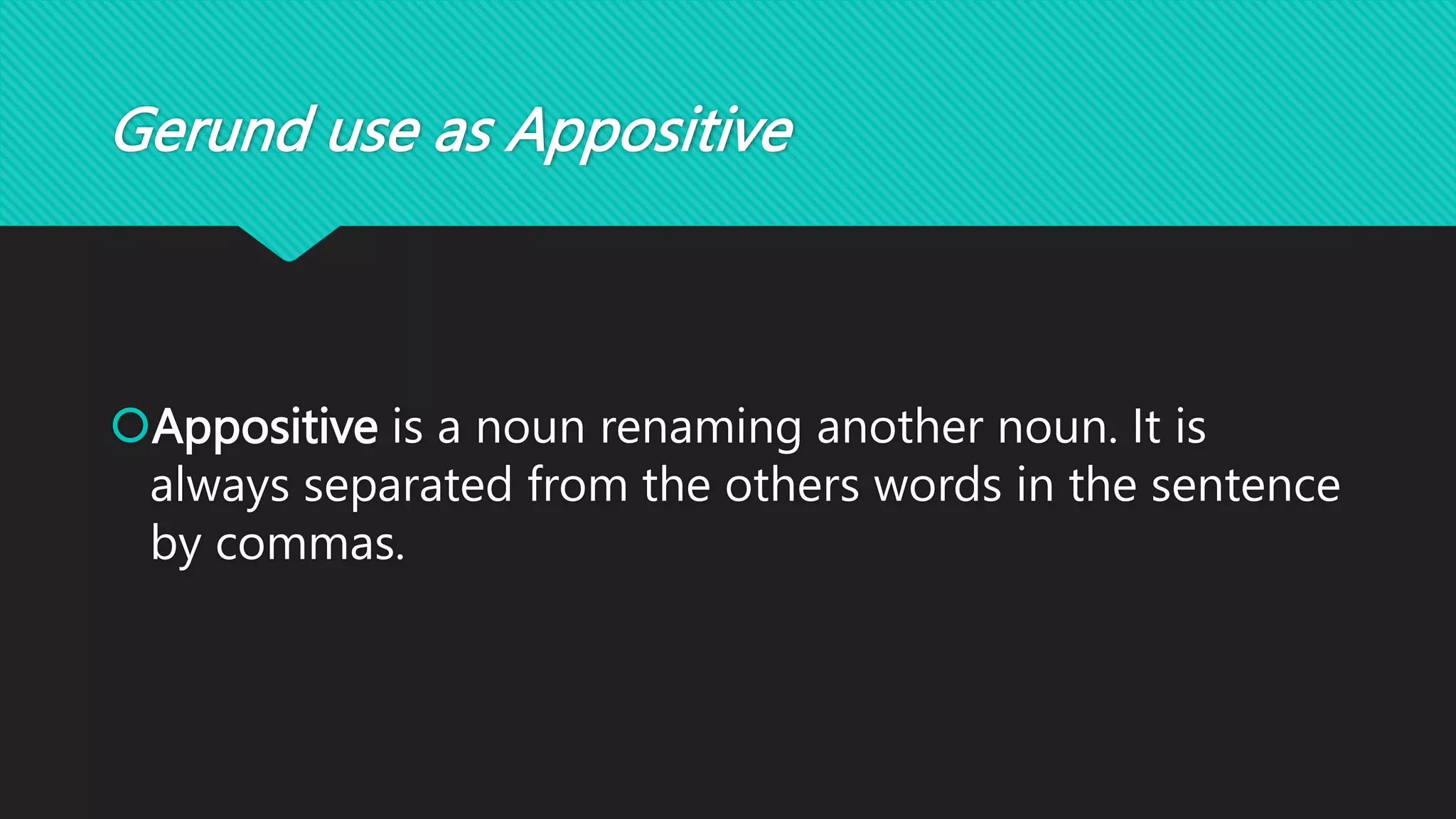 Gerund use as Appositive
Appositive is a noun renaming another noun. It is
always separated from the others words in the sentence
by commas.
 