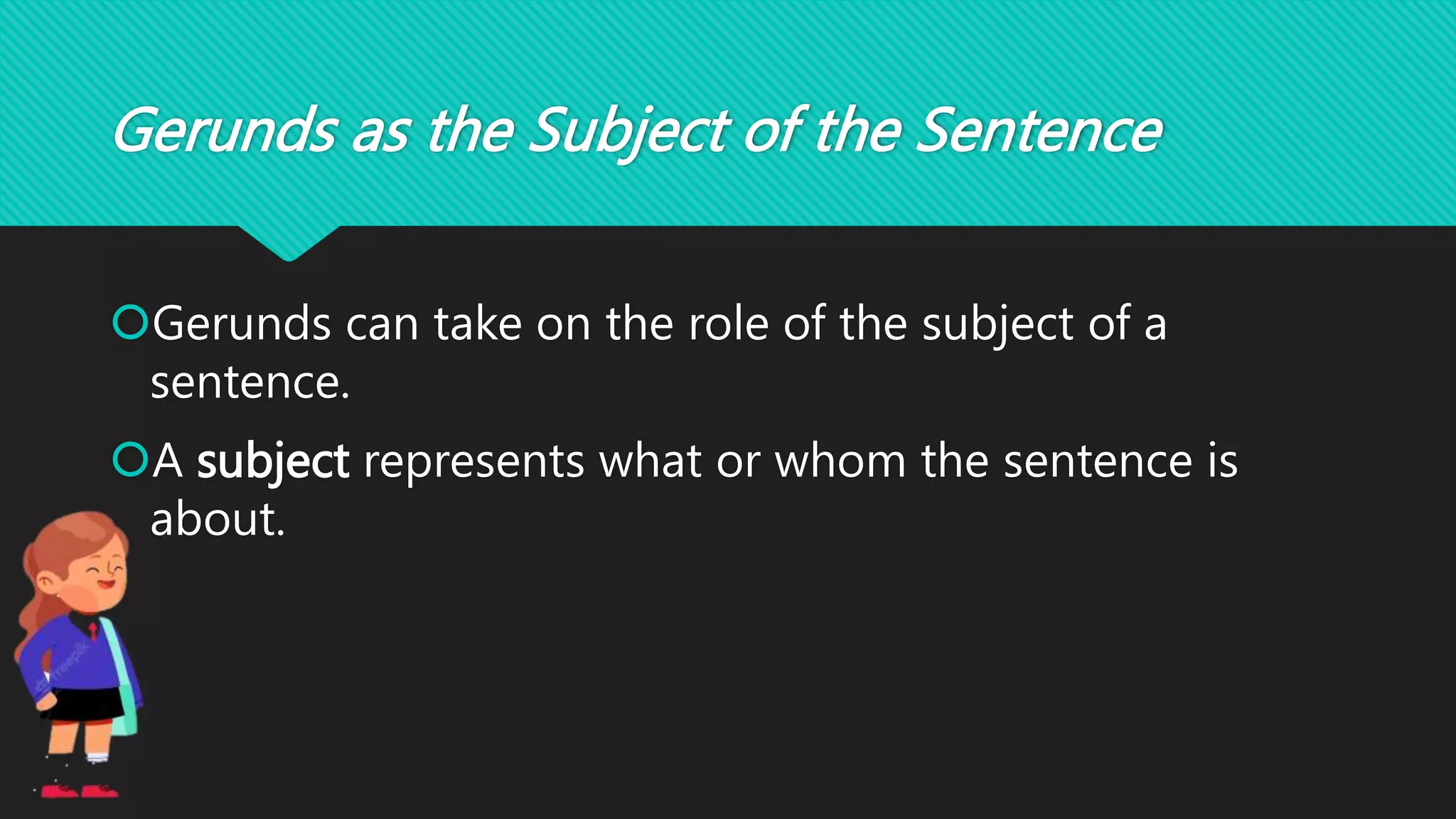 Gerunds as the Subject of the Sentence
Gerunds can take on the role of the subject of a
sentence.
A subject represents what or whom the sentence is
about.
 