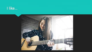 I like…
 