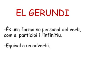 EL GERUNDI
-És una forma no personal del verb,
com el participi i l’infinitiu.

-Equival a un adverbi.
 