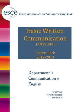 Ecole Supérieure du Commerce Extérieur
Basic Written
Communication
(AN1S1M3)
Course Pack
2012-2013
Department of
Communication in
English
First Year
First Semester
Module 3
 