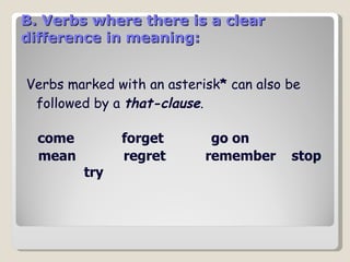 B. Verbs where there is a clear difference in meaning: Verbs marked with an asterisk *  can also be followed by a  that-clause .   come  forget  go on  mean  regret  remember   stop  try  