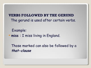 VERBS FOLLOWED BY THE GERUND The gerund is used after certain verbs. Example: miss   : I miss living in England. Those marked can also be followed by a  that-clause 