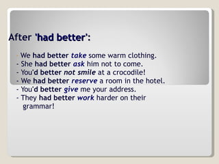 After   'had better' : We  had better   take  some warm clothing. - She  had better   ask  him not to come. - You 'd better   not   smile  at a crocodile! - We  had better   reserve  a room in the hotel. - You 'd better   give  me your address. - They  had better   work   harder   on their grammar!   