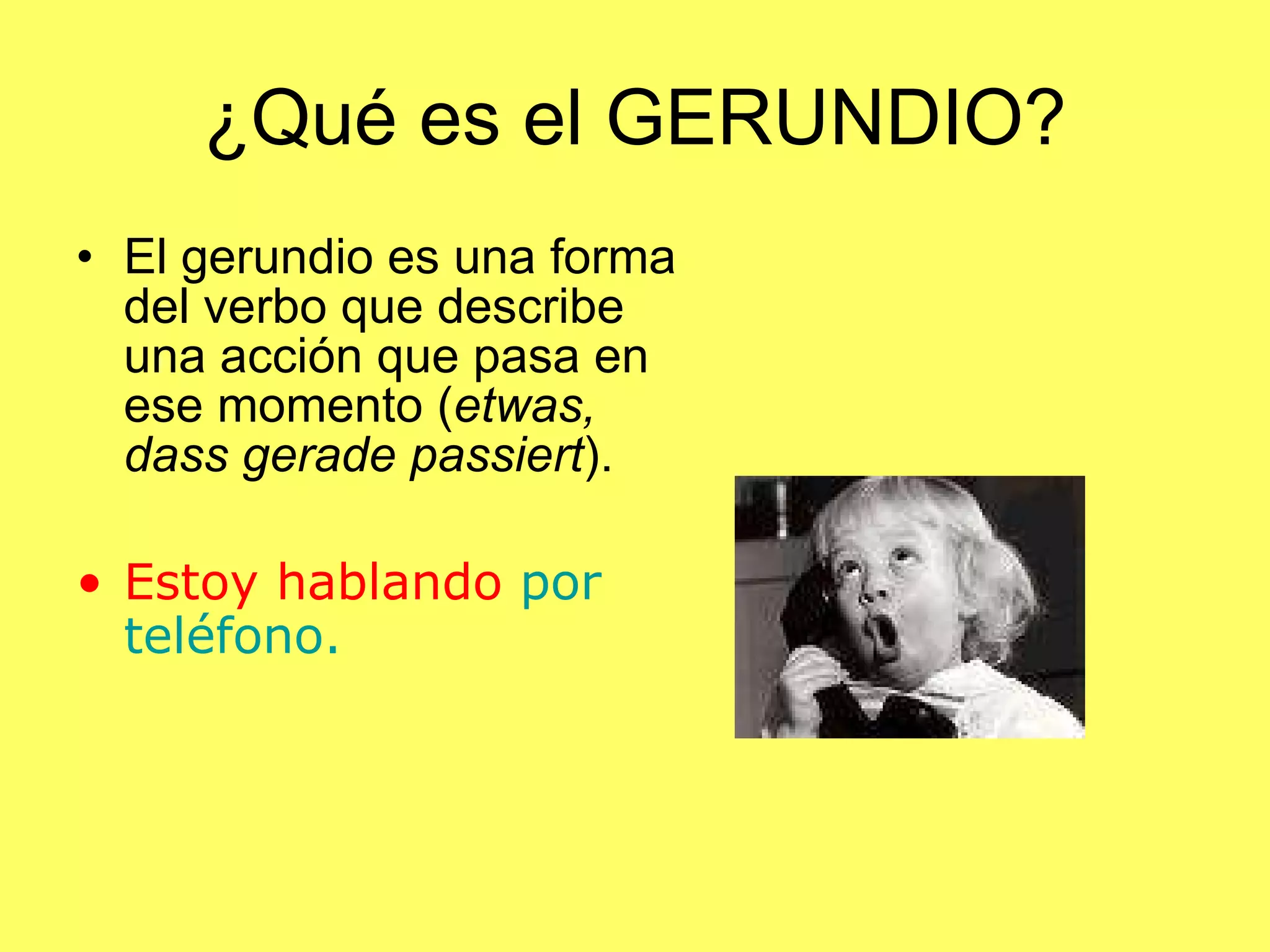 ¿Qué es el GERUNDIO? El gerundio es una forma del verbo que describe una acción que pasa en ese momento ( etwas, dass gerade passiert ). Estoy hablando por teléfono.