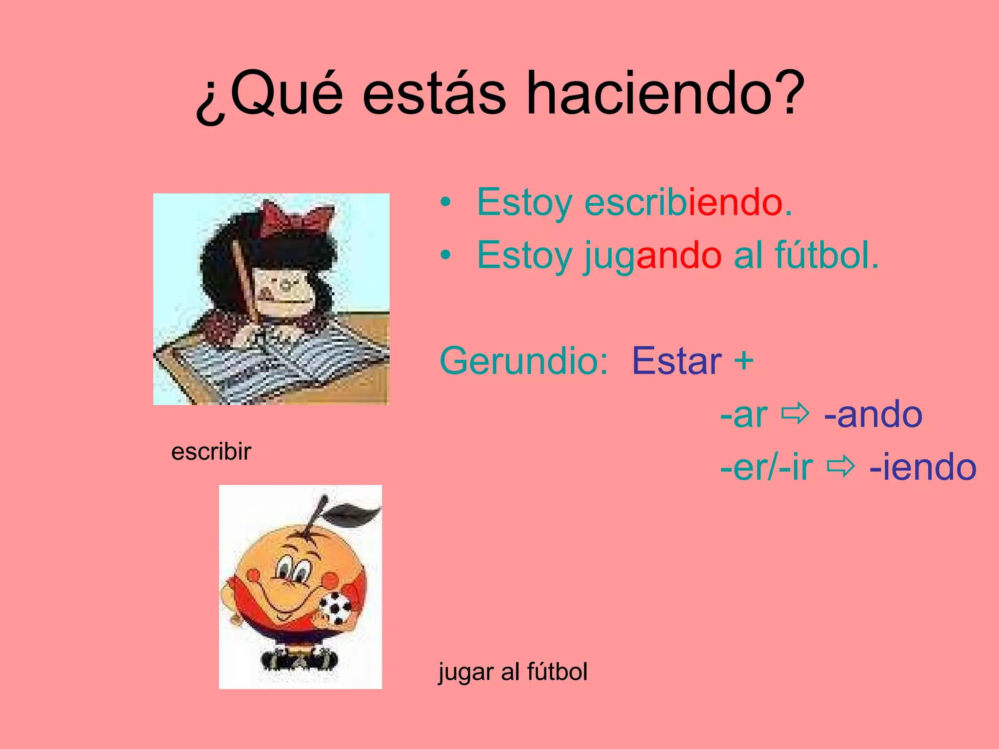 ¿Qué estás haciendo? Estoy escrib iendo . Estoy jug ando al fútbol. Gerundio: Estar + -ar -ando -er/-ir -iendo escribir jugar al fútbol