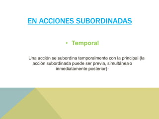 EN ACCIONES SUBORDINADAS
• Temporal
Una acción se subordina temporalmente con la principal (la
acción subordinada puede ser previa, simultánea o
inmediatamente posterior) .
 