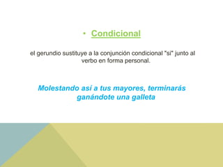 • Condicional
el gerundio sustituye a la conjunción condicional "si" junto al
verbo en forma personal.
Molestando así a tus mayores, terminarás
ganándote una galleta
 