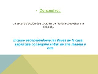 • Concesivo:
La segunda acción se subordina de manera concesiva a la
principal.
Incluso escondiéndome las llaves de la casa,
sabes que conseguiré entrar de una manera u
otra
 