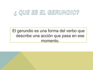 El gerundio es una forma del verbo que
describe una acción que pasa en ese
momento.
 