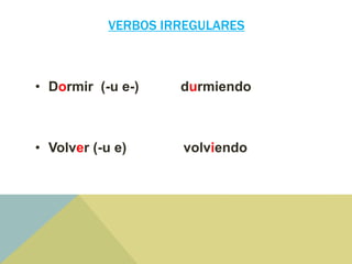 VERBOS IRREGULARES
• Dormir (-u e-) durmiendo
• Volver (-u e) volviendo
 