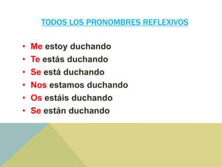 TODOS LOS PRONOMBRES REFLEXIVOS
• Me estoy duchando
• Te estás duchando
• Se está duchando
• Nos estamos duchando
• Os estáis duchando
• Se están duchando
 
