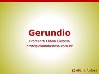 Gerundio
Profesora Eliana Lustosa
profe@elianalustosa.com.br
 