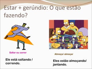 Estar + gerúndio: O que estão
fazendo?




  Saltar ou correr
                      Almoço/ almoçar

Ele está saltando /   Eles estão almoçando/
correndo.             jantando.
 