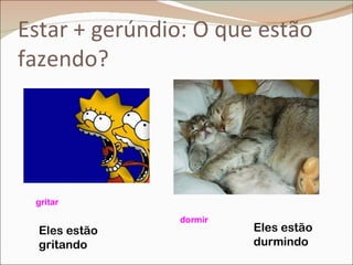 Estar + gerúndio: O que estão
fazendo?




 gritar

               dormir
  Eles estão            Eles estão
  gritando              durmindo
 