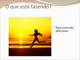 O que está fazendo?


                       Está correndo
                       pela praia.
 