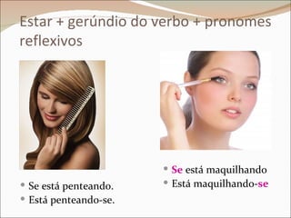 Estar + gerúndio do verbo + pronomes
reflexivos




                        Se está maquilhando
 Se está penteando.    Está maquilhando-se
 Está penteando-se.
 