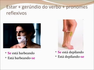 Estar + gerúndio do verbo + pronomes
reflexivos




 Se está barbeando    Se está depilando
 Está barbeando-se    Está depilando-se
 