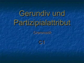 Gerundiv undGerundiv und
PartizipialattributPartizipialattribut
GrammatikGrammatik
C1C1
 