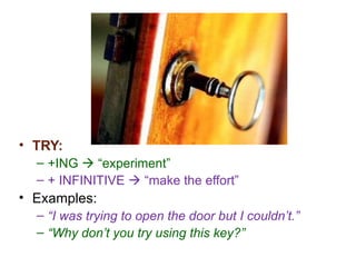 TRY: +ING    “experiment” + INFINITIVE    “make the effort” Examples: “ I was trying to open the door but I couldn’t.” “ Why don’t you try using this key?” 