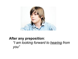 After any preposition : “ I am looking forward to  hearing  from you” 