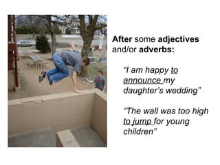 After  some  adjectives  and/or  adverbs: “ I am happy  to announce  my daughter’s wedding” “ The wall was too high  to jump  for young children” 