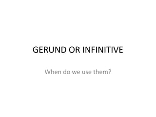 GERUND OR INFINITIVE
When do we use them?
 