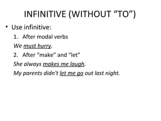 INFINITIVE (WITHOUT “TO”)
• Use infinitive:
1. After modal verbs
We must hurry.
2. After “make” and “let”
She always makes me laugh.
My parents didn't let me go out last night.
 