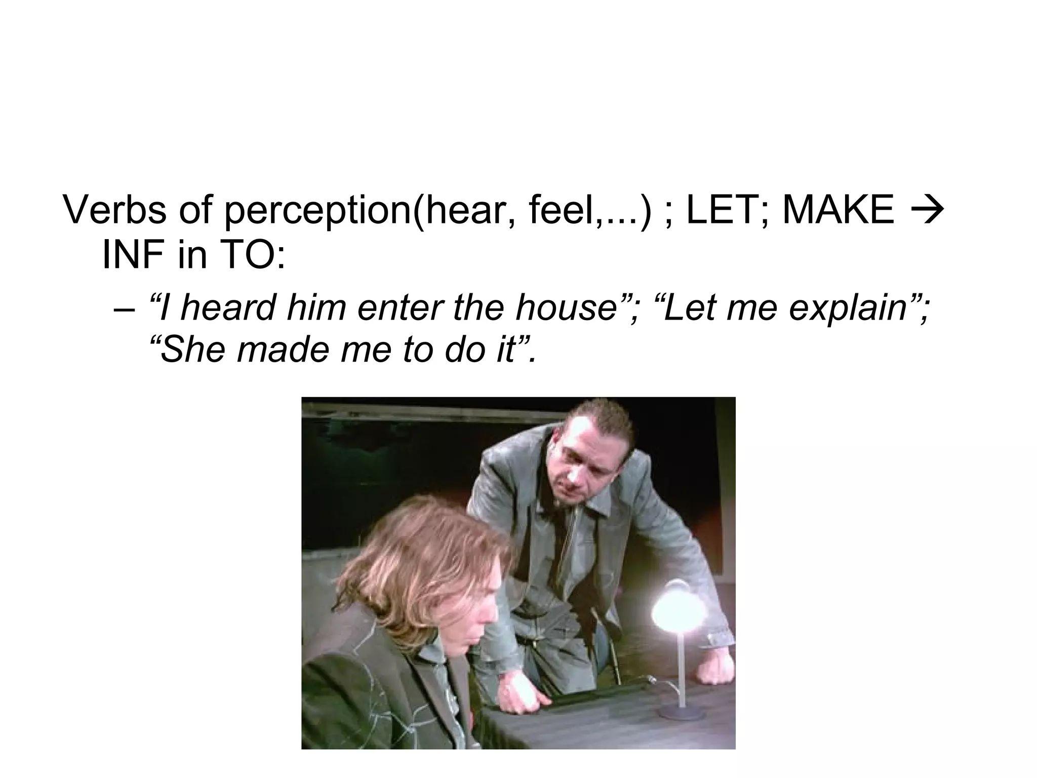 Verbs of perception(hear, feel,...) ; LET; MAKE 
INF in TO:
– “I heard him enter the house”; “Let me explain”;
“She made me to do it”.
 