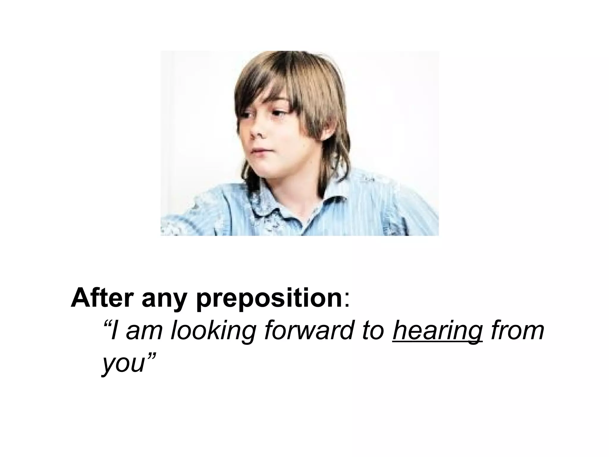 After any preposition:
“I am looking forward to hearing from
you”
 