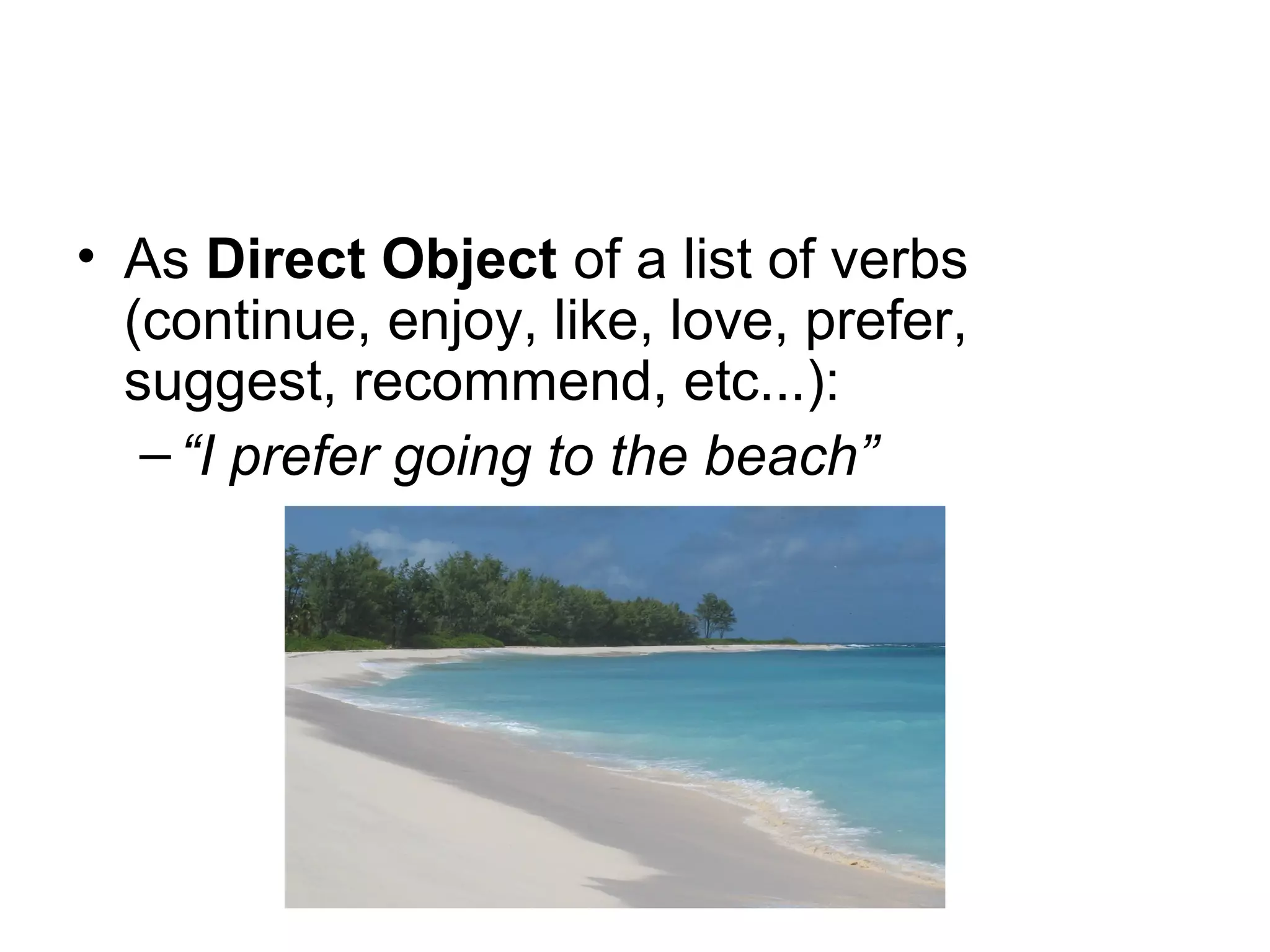 • As Direct Object of a list of verbs
(continue, enjoy, like, love, prefer,
suggest, recommend, etc...):
–“I prefer going to the beach”
 