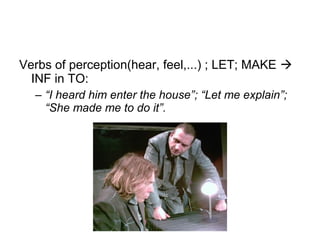 Verbs of perception(hear, feel,...) ; LET; MAKE 
INF in TO:
– “I heard him enter the house”; “Let me explain”;
“She made me to do it”.
 