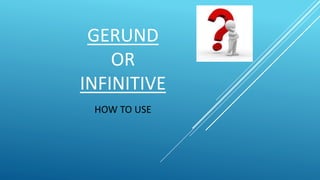 GERUND
OR
INFINITIVE
HOW TO USE
 