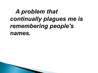 A problem that
continually plagues me is
remembering people's
names.