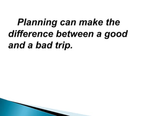 Planning can make the
difference between a good
and a bad trip.
