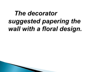 The decorator
suggested papering the
wall with a floral design.