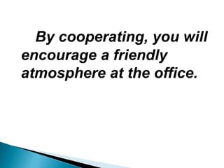 By cooperating, you will
encourage a friendly
atmosphere at the office.